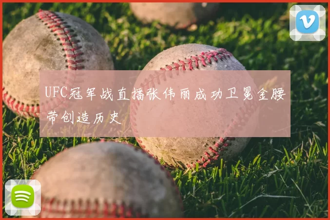 UFC冠军战直播张伟丽成功卫冕金腰带创造历史