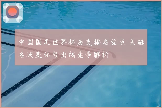 中国国足世界杯历史排名盘点 关键名次变化与出线竞争解析