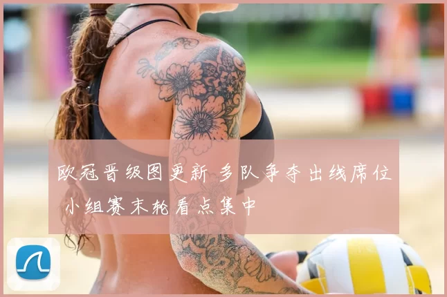 欧冠晋级图更新 多队争夺出线席位 小组赛末轮看点集中