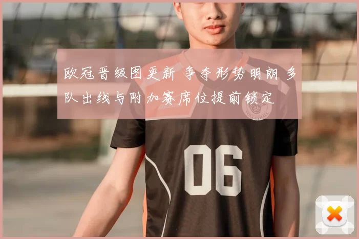 欧冠晋级图更新 争夺形势明朗 多队出线与附加赛席位提前锁定