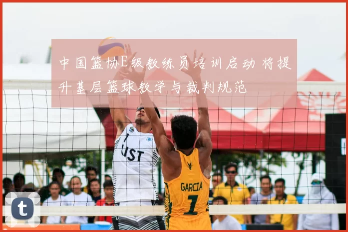 中国篮协E级教练员培训启动 将提升基层篮球教学与裁判规范