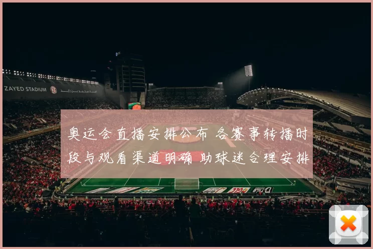 奥运会直播安排公布 各赛事转播时段与观看渠道明确 助球迷合理安排观赛