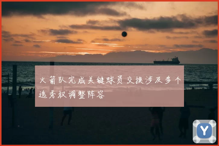 火箭队完成关键球员交换涉及多个选秀权调整阵容