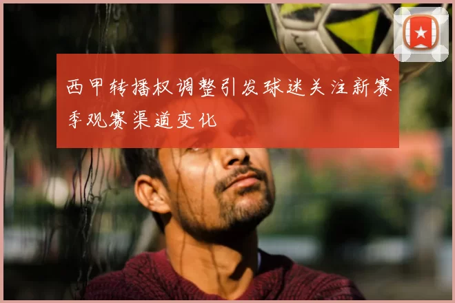 西甲转播权调整引发球迷关注新赛季观赛渠道变化