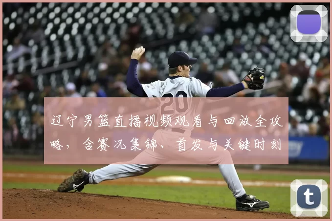 辽宁男篮直播视频观看与回放全攻略，含赛况集锦、首发与关键时刻解析