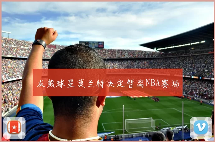 灰熊球星莫兰特决定暂离NBA赛场